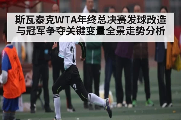 斯瓦泰克WTA年终总决赛发球改造与冠军争夺关键变量全景走势分析