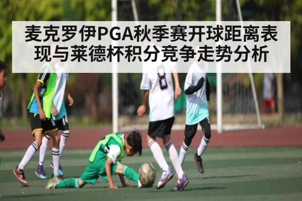 麦克罗伊PGA秋季赛开球距离表现与莱德杯积分竞争走势分析